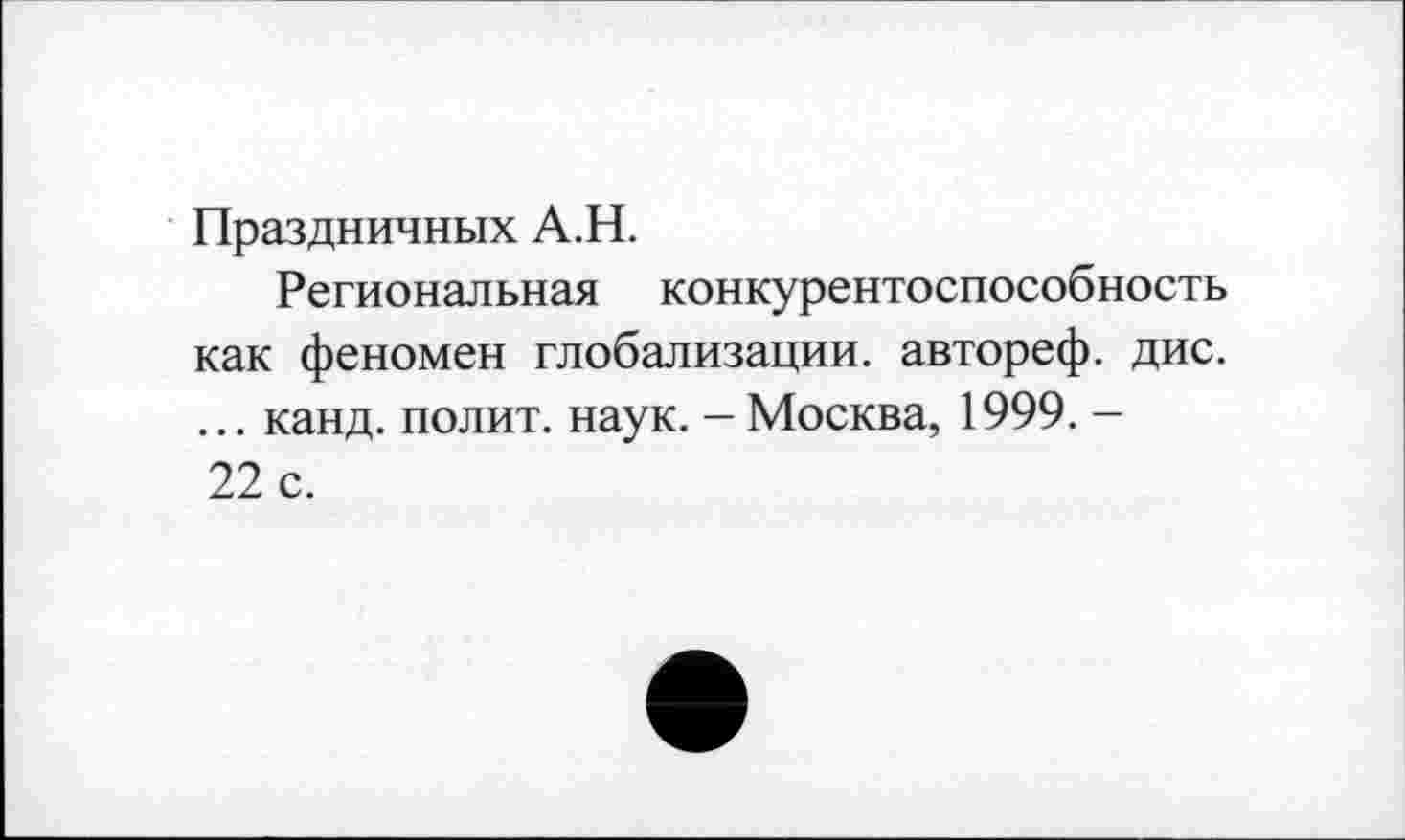 ﻿Праздничных А.Н.
Региональная конкурентоспособность как феномен глобализации, автореф. дис. ... канд. полит, наук. - Москва, 1999. -22 с.